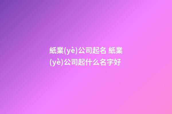 紙業(yè)公司起名 紙業(yè)公司起什么名字好-第1張-公司起名-玄機派